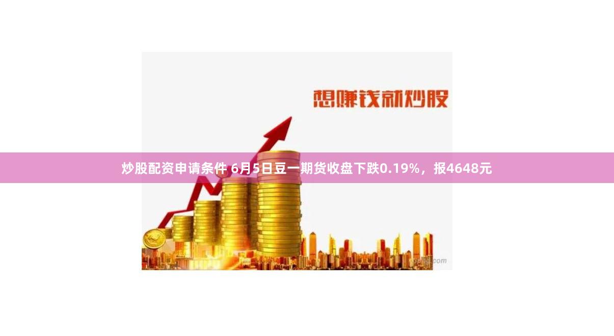 炒股配资申请条件 6月5日豆一期货收盘下跌0.19%，报4648元