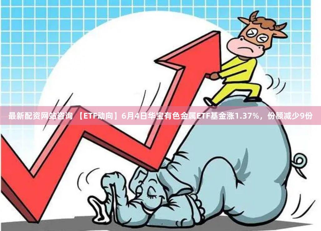 最新配资网站咨询 【ETF动向】6月4日华宝有色金属ETF基金涨1.37%,份额减少9份