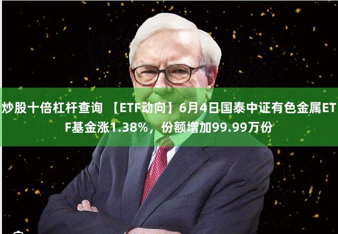 炒股十倍杠杆查询 【ETF动向】6月4日国泰中证有色金属ETF基金涨1.38%,份额增加99.99万份