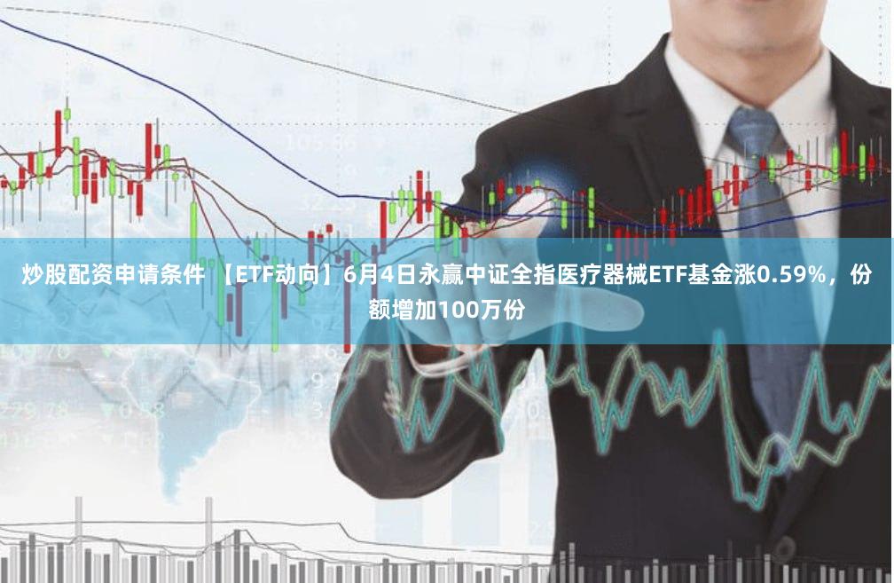 炒股配资申请条件 【ETF动向】6月4日永赢中证全指医疗器械ETF基金涨0.59%,份额增加100万份
