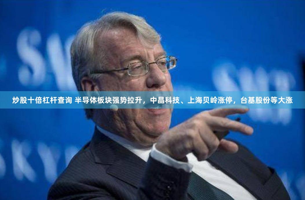 炒股十倍杠杆查询 半导体板块强势拉升，中晶科技、上海贝岭涨停，台基股份等大涨