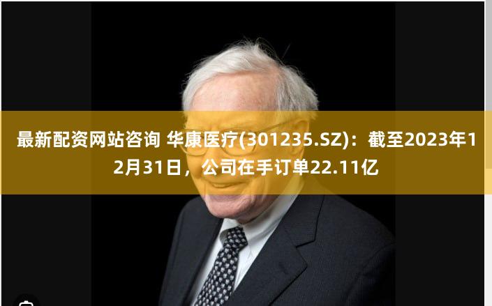 最新配资网站咨询 华康医疗(301235.SZ)：截至2023年12月31日，公司在手订单22.11亿