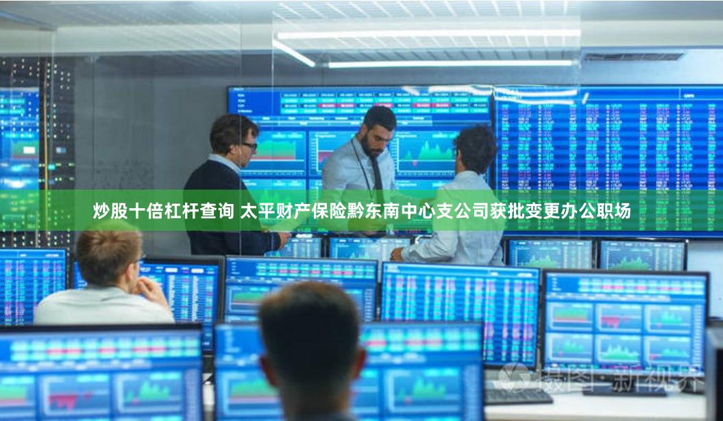 炒股十倍杠杆查询 太平财产保险黔东南中心支公司获批变更办公职场