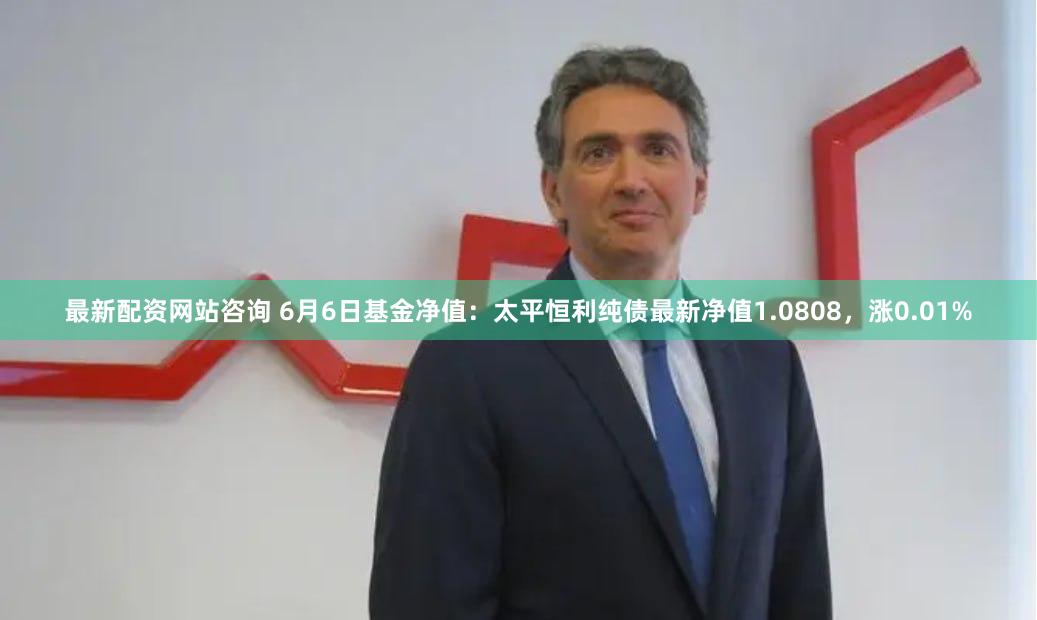 最新配资网站咨询 6月6日基金净值：太平恒利纯债最新净值1.0808，涨0.01%