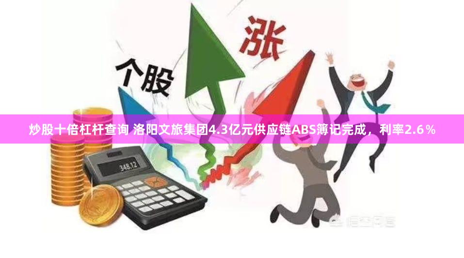 炒股十倍杠杆查询 洛阳文旅集团4.3亿元供应链ABS簿记完成，利率2.6％
