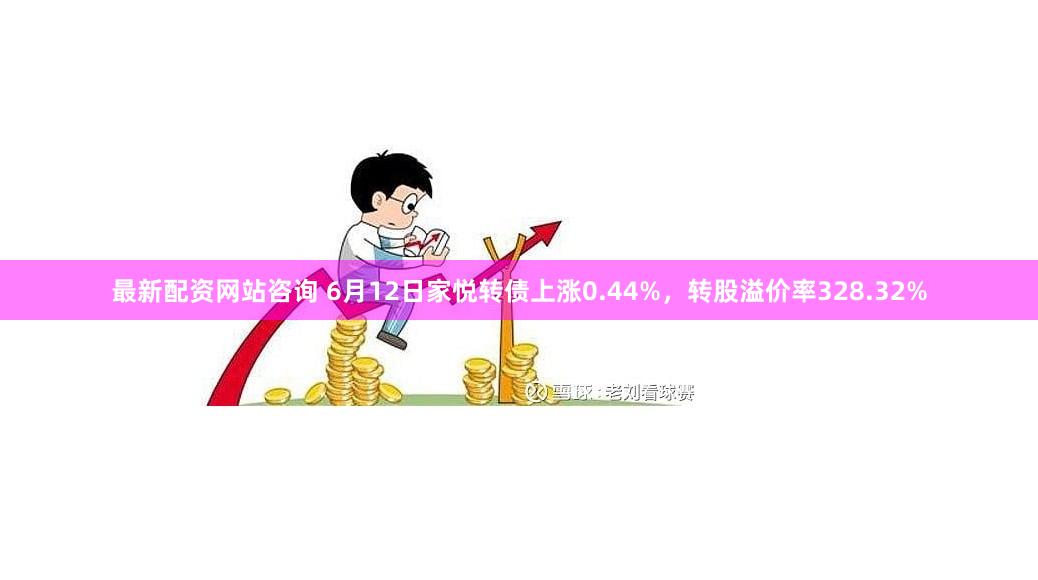 最新配资网站咨询 6月12日家悦转债上涨0.44%，转股溢价率328.32%