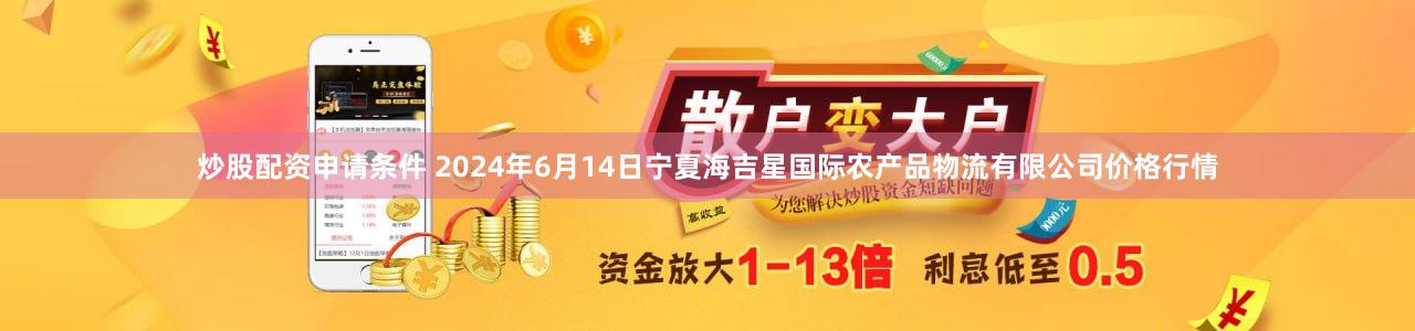 炒股配资申请条件 2024年6月14日宁夏海吉星国际农产品物流有限公司价格行情