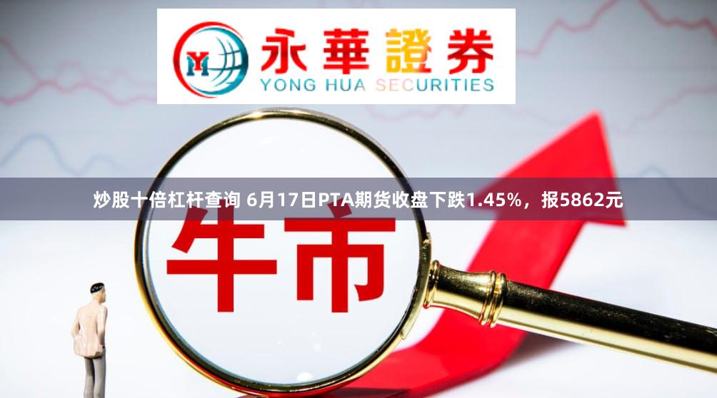 炒股十倍杠杆查询 6月17日PTA期货收盘下跌1.45%，报5862元