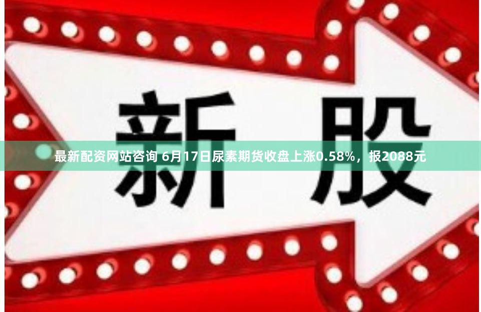 最新配资网站咨询 6月17日尿素期货收盘上涨0.58%，报2088元