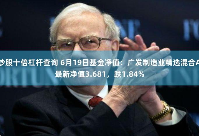 炒股十倍杠杆查询 6月19日基金净值：广发制造业精选混合A最新净值3.681，跌1.84%