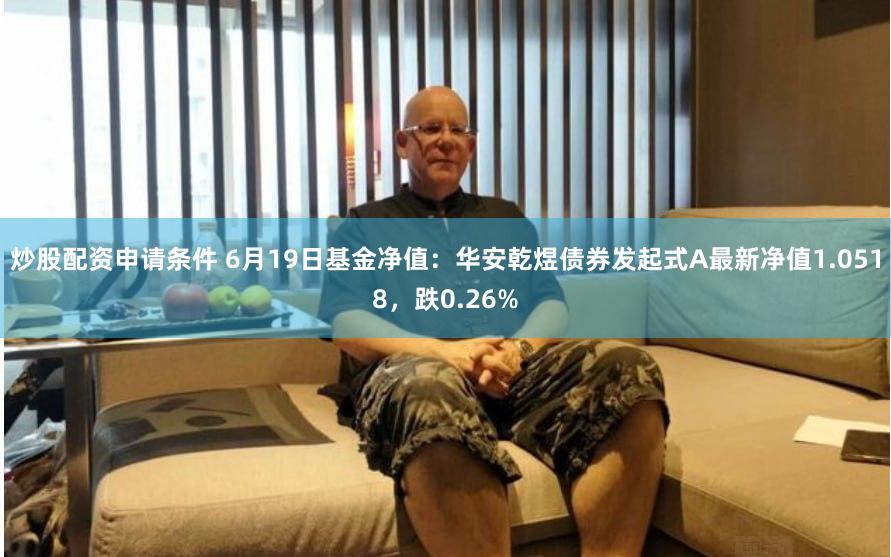 炒股配资申请条件 6月19日基金净值：华安乾煜债券发起式A最新净值1.0518，跌0.26%