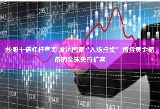 炒股十倍杠杆查询 发达国家“入场扫货” 增持黄金储备的全球央行扩容