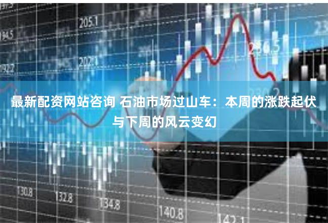 最新配资网站咨询 石油市场过山车：本周的涨跌起伏与下周的风云变幻
