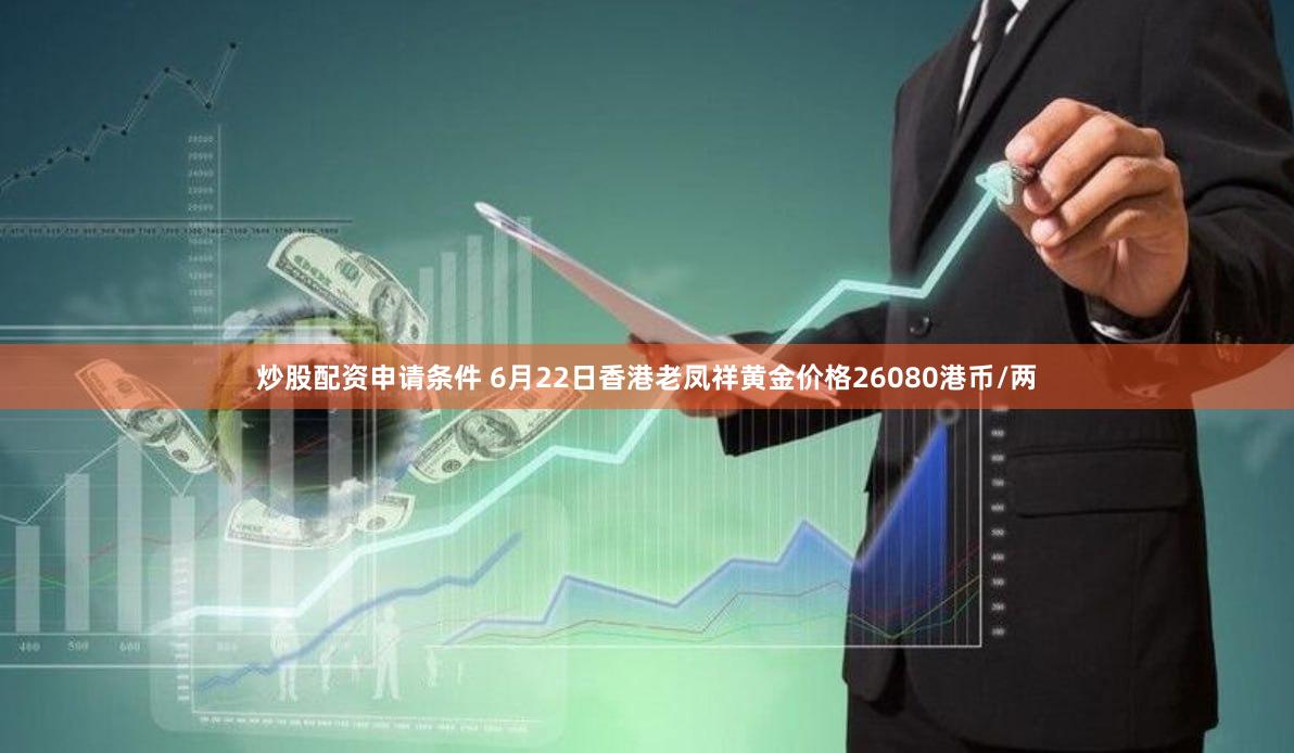 炒股配资申请条件 6月22日香港老凤祥黄金价格26080港币/两