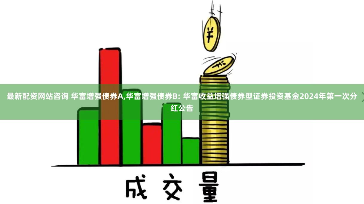 最新配资网站咨询 华富增强债券A,华富增强债券B: 华富收益增强债券型证券投资基金2024年第一次分红公告