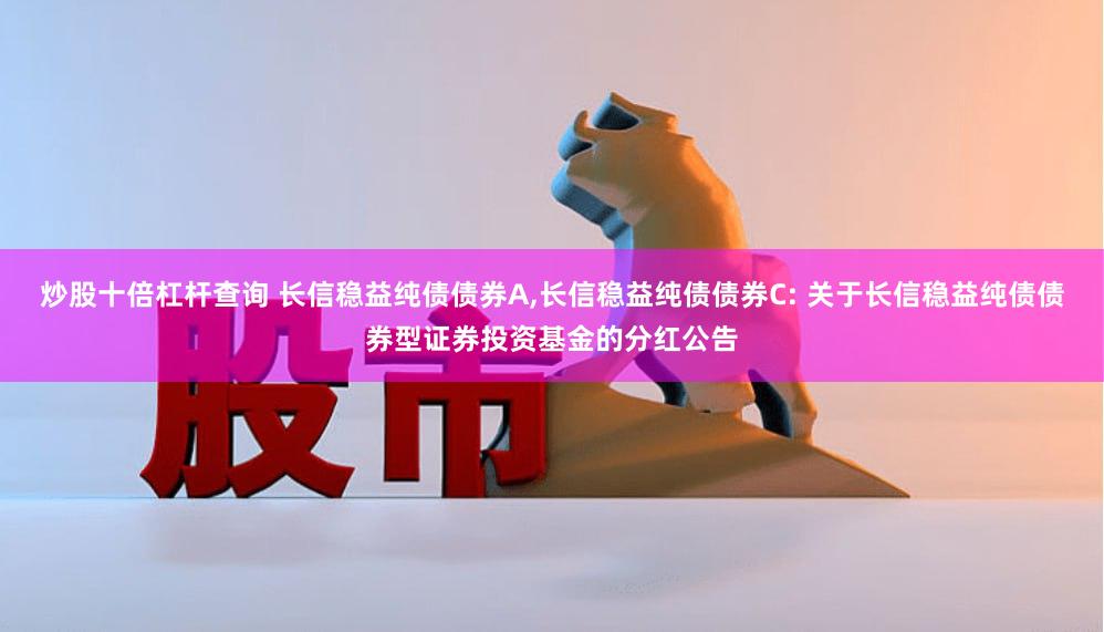 炒股十倍杠杆查询 长信稳益纯债债券A,长信稳益纯债债券C: 关于长信稳益纯债债券型证券投资基金的分红公告