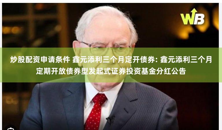 炒股配资申请条件 鑫元添利三个月定开债券: 鑫元添利三个月定期开放债券型发起式证券投资基金分红公告
