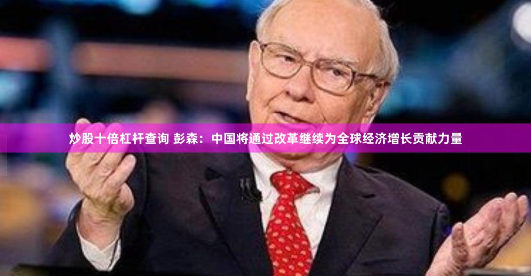 炒股十倍杠杆查询 彭森：中国将通过改革继续为全球经济增长贡献力量