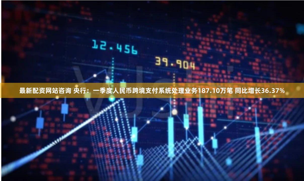 最新配资网站咨询 央行：一季度人民币跨境支付系统处理业务187.10万笔 同比增长36.37%