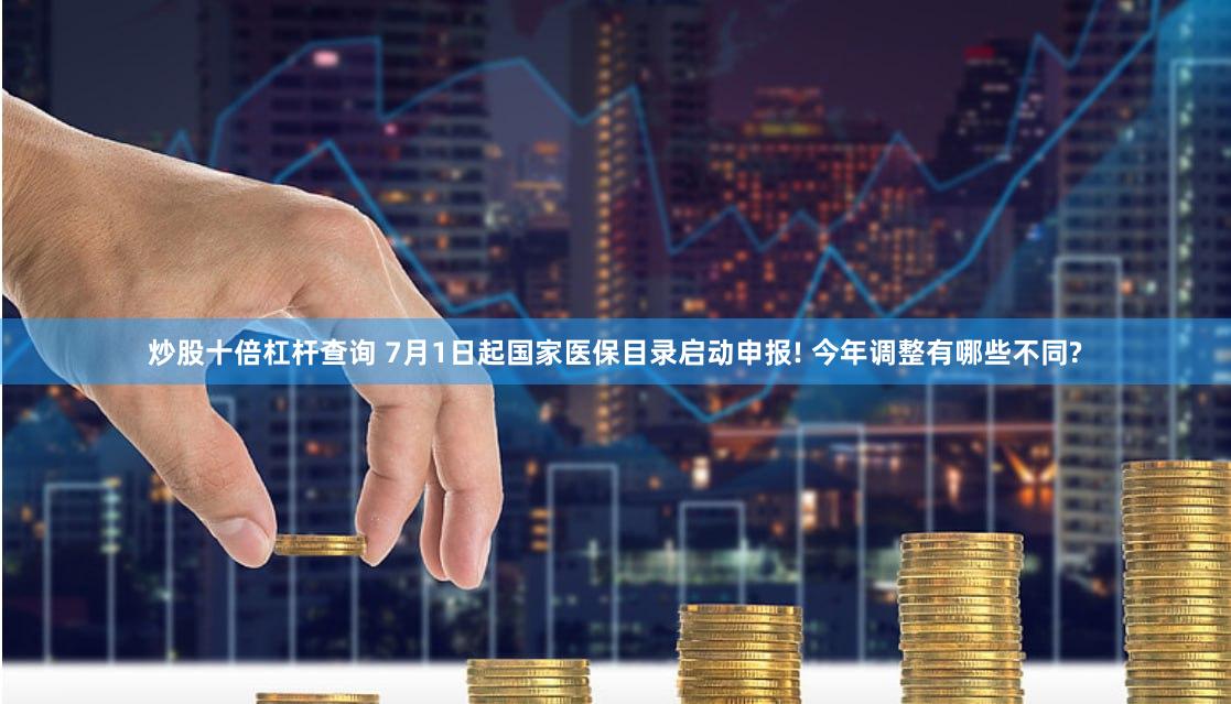 炒股十倍杠杆查询 7月1日起国家医保目录启动申报! 今年调整有哪些不同?
