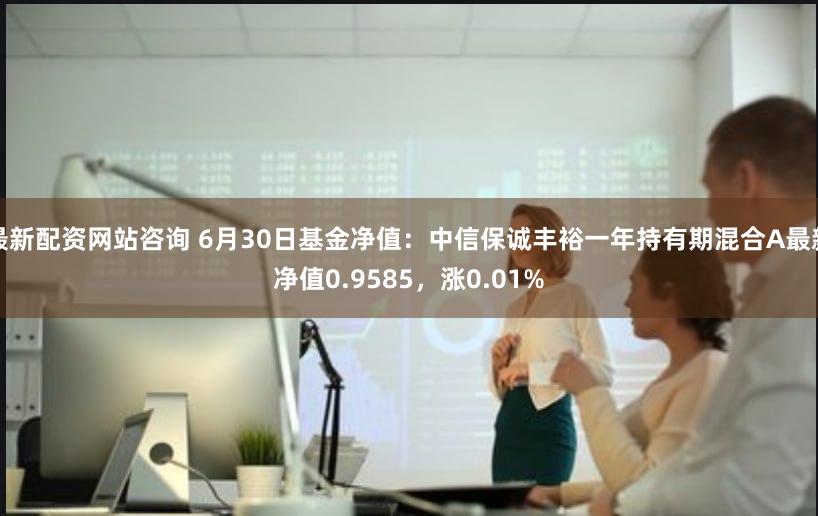 最新配资网站咨询 6月30日基金净值：中信保诚丰裕一年持有期混合A最新净值0.9585，涨0.01%