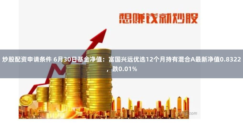 炒股配资申请条件 6月30日基金净值：富国兴远优选12个月持有混合A最新净值0.8322，跌0.01%