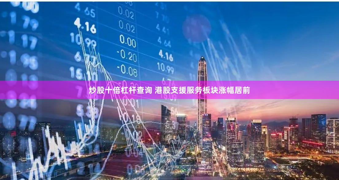 炒股十倍杠杆查询 港股支援服务板块涨幅居前