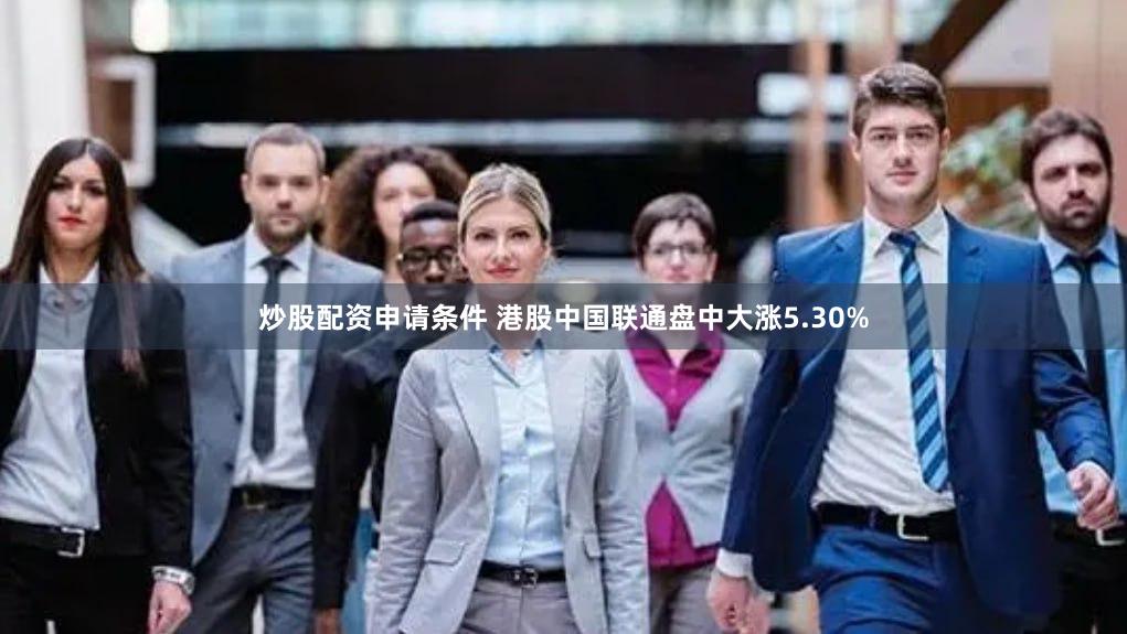 炒股配资申请条件 港股中国联通盘中大涨5.30%
