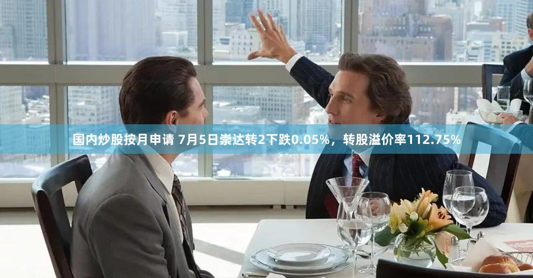 国内炒股按月申请 7月5日崇达转2下跌0.05%，转股溢价率112.75%