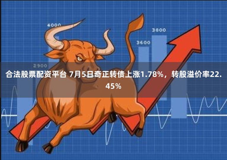 合法股票配资平台 7月5日奇正转债上涨1.78%，转股溢价率22.45%