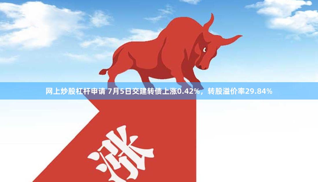 网上炒股杠杆申请 7月5日交建转债上涨0.42%，转股溢价率29.84%