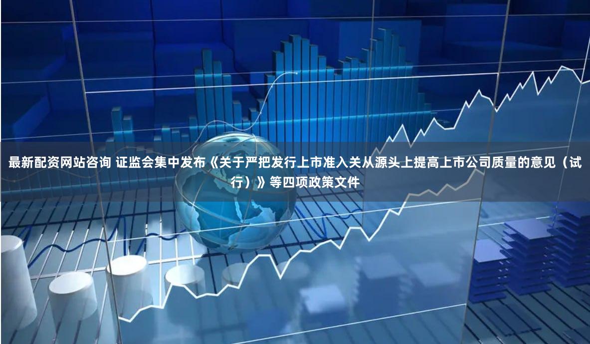 最新配资网站咨询 证监会集中发布《关于严把发行上市准入关从源头上提高上市公司质量的意见（试行）》等四项政策文件