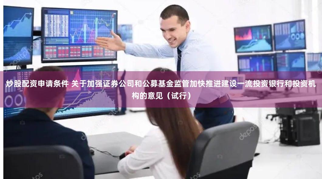 炒股配资申请条件 关于加强证券公司和公募基金监管加快推进建设一流投资银行和投资机构的意见（试行）