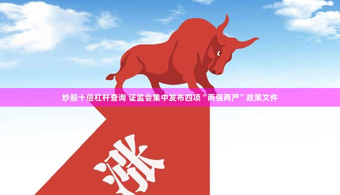 炒股十倍杠杆查询 证监会集中发布四项“两强两严”政策文件