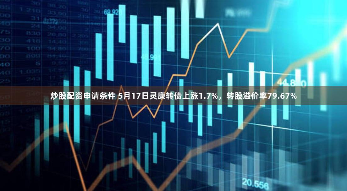 炒股配资申请条件 5月17日灵康转债上涨1.7%，转股溢价率79.67%