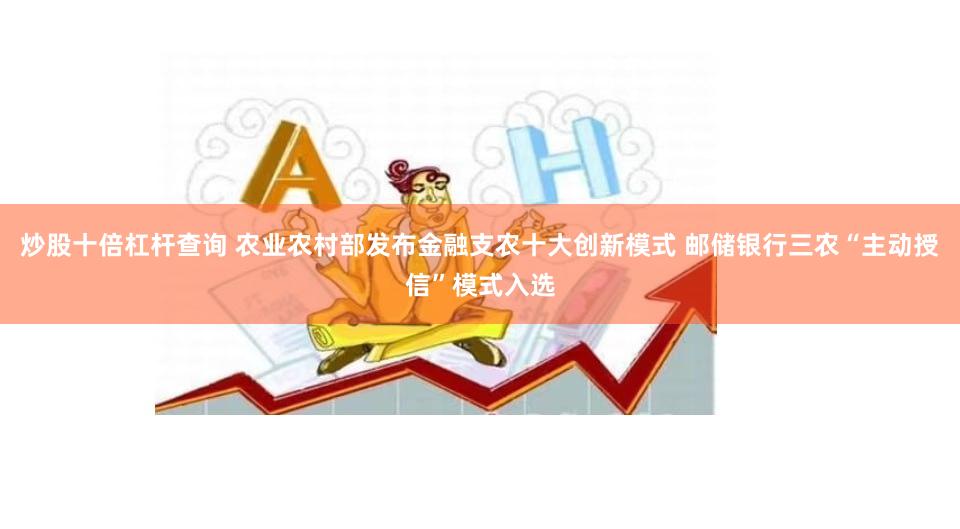 炒股十倍杠杆查询 农业农村部发布金融支农十大创新模式 邮储银行三农“主动授信”模式入选