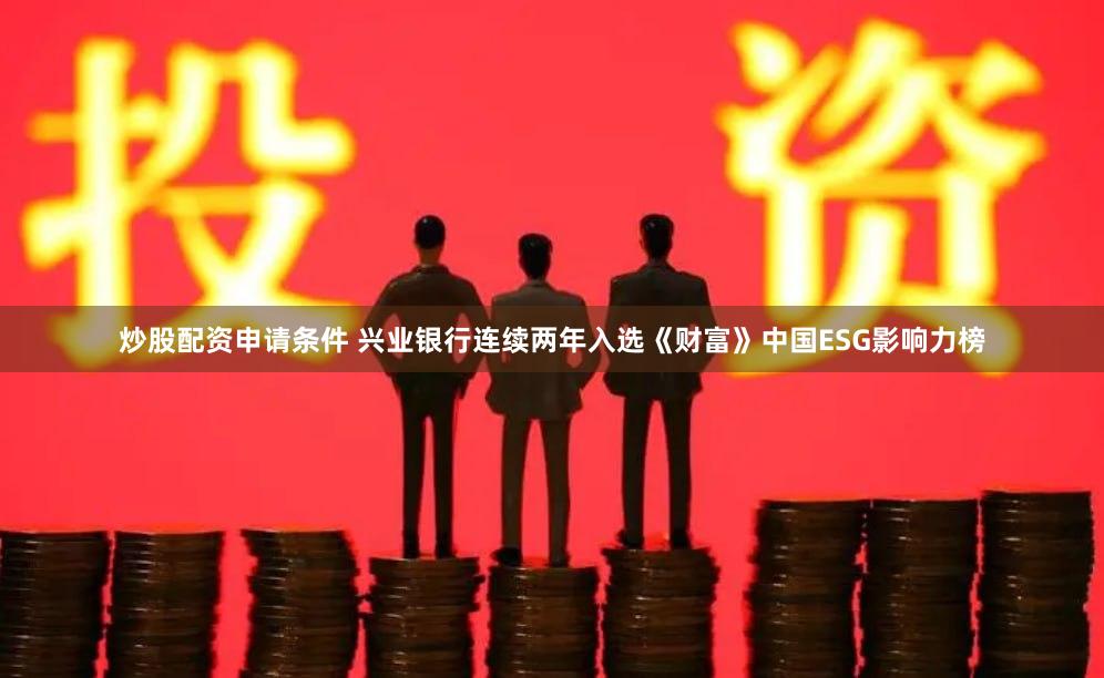 炒股配资申请条件 兴业银行连续两年入选《财富》中国ESG影响力榜