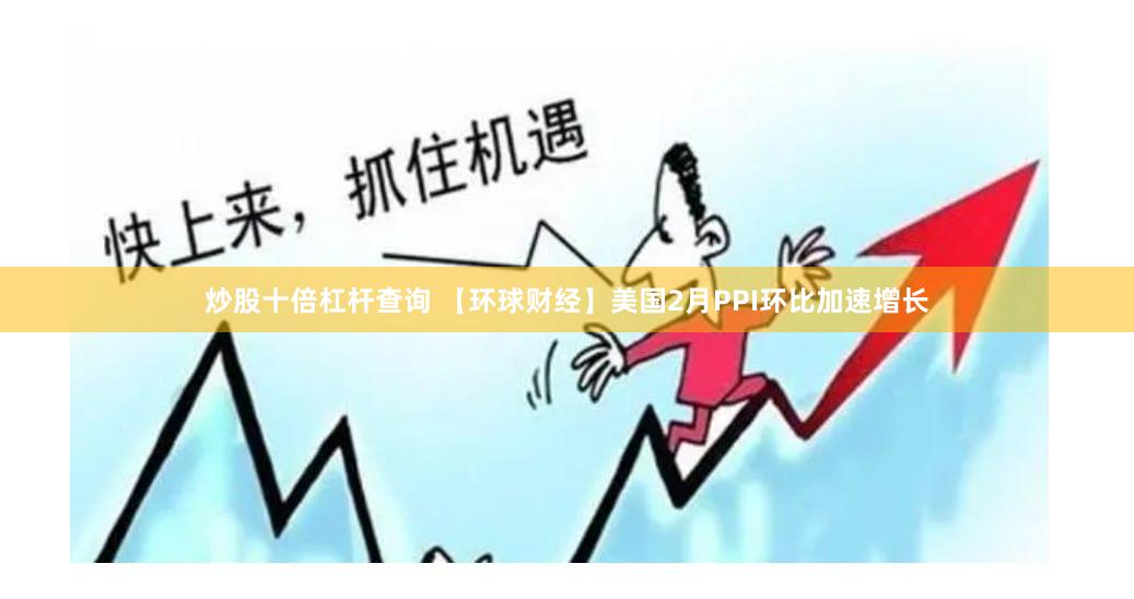 炒股十倍杠杆查询 【环球财经】美国2月PPI环比加速增长