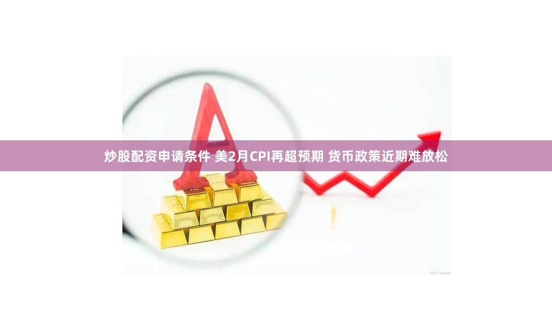 炒股配资申请条件 美2月CPI再超预期 货币政策近期难放松