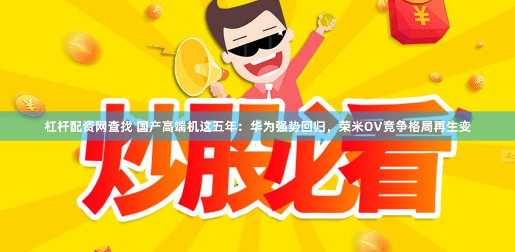 杠杆配资网查找 国产高端机这五年：华为强势回归，荣米OV竞争格局再生变