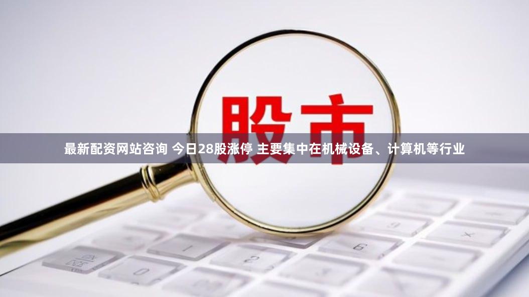 最新配资网站咨询 今日28股涨停 主要集中在机械设备、计算机等行业
