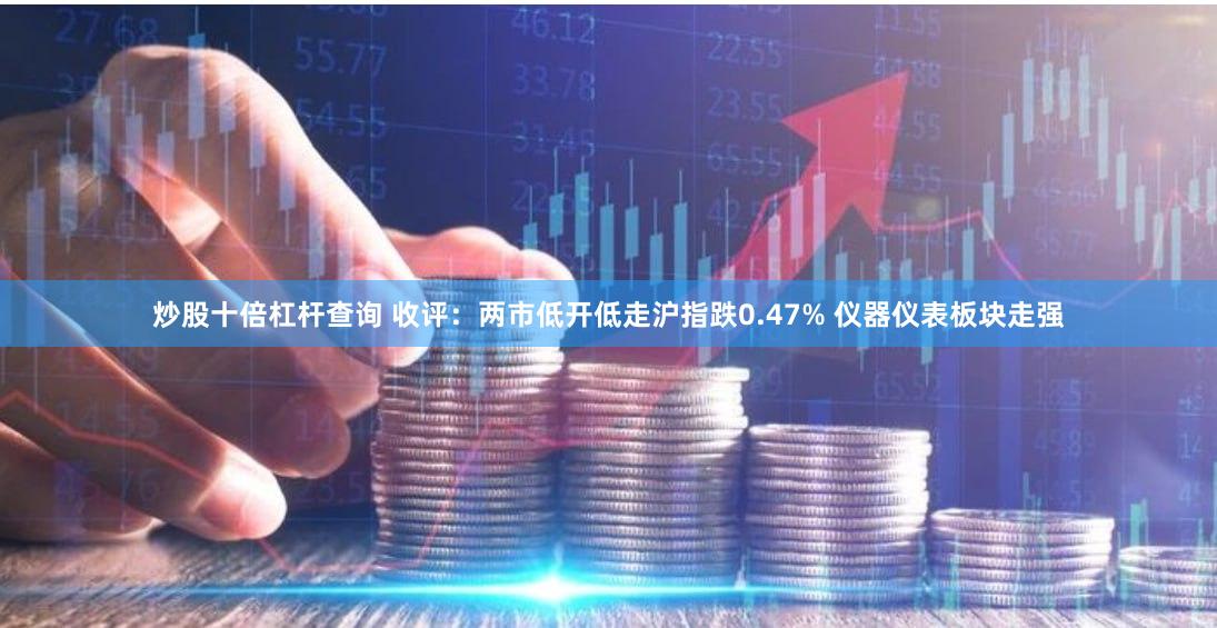 炒股十倍杠杆查询 收评：两市低开低走沪指跌0.47% 仪器仪表板块走强