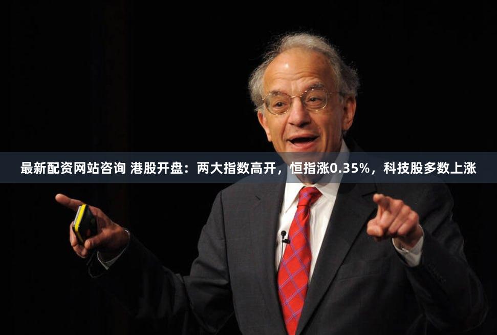 最新配资网站咨询 港股开盘：两大指数高开，恒指涨0.35%，科技股多数上涨