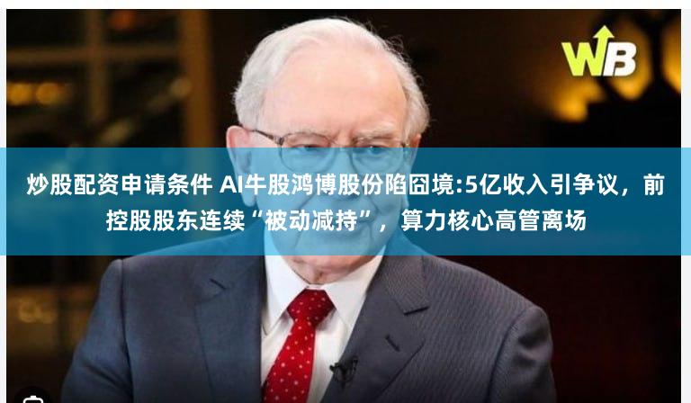 炒股配资申请条件 AI牛股鸿博股份陷囧境:5亿收入引争议，前控股股东连续“被动减持”，算力核心高管离场