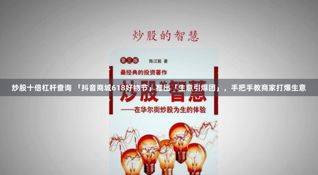 炒股十倍杠杆查询 「抖音商城618好物节」推出「生意引爆团」，手把手教商家打爆生意