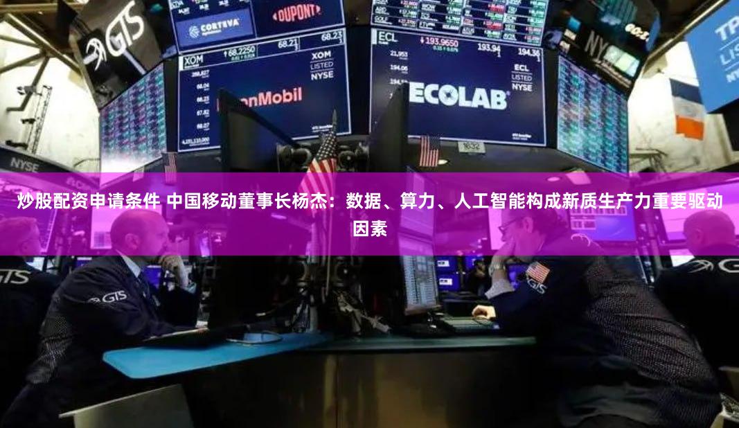 炒股配资申请条件 中国移动董事长杨杰：数据、算力、人工智能构成新质生产力重要驱动因素