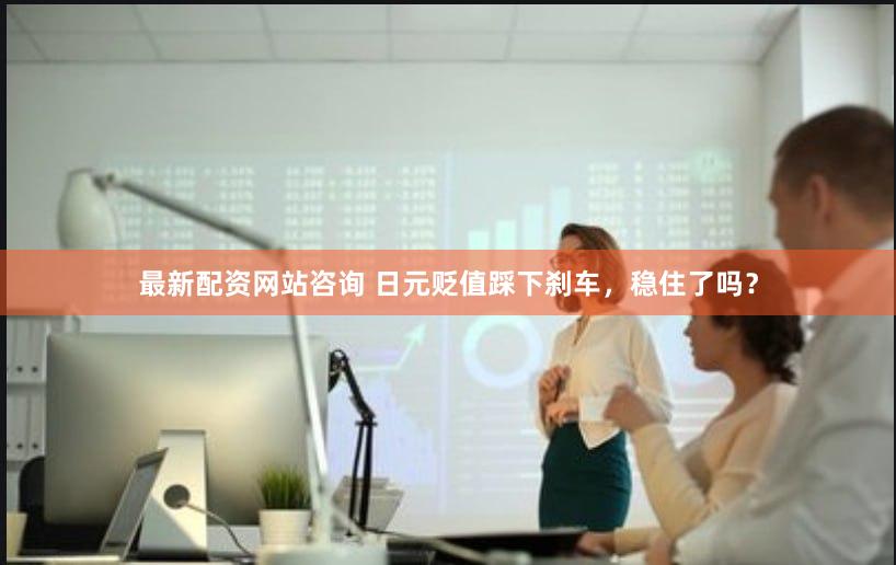 最新配资网站咨询 日元贬值踩下刹车，稳住了吗？