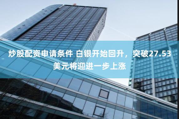 炒股配资申请条件 白银开始回升，突破27.53美元将迎进一步上涨