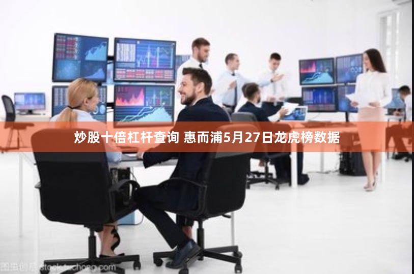 炒股十倍杠杆查询 惠而浦5月27日龙虎榜数据