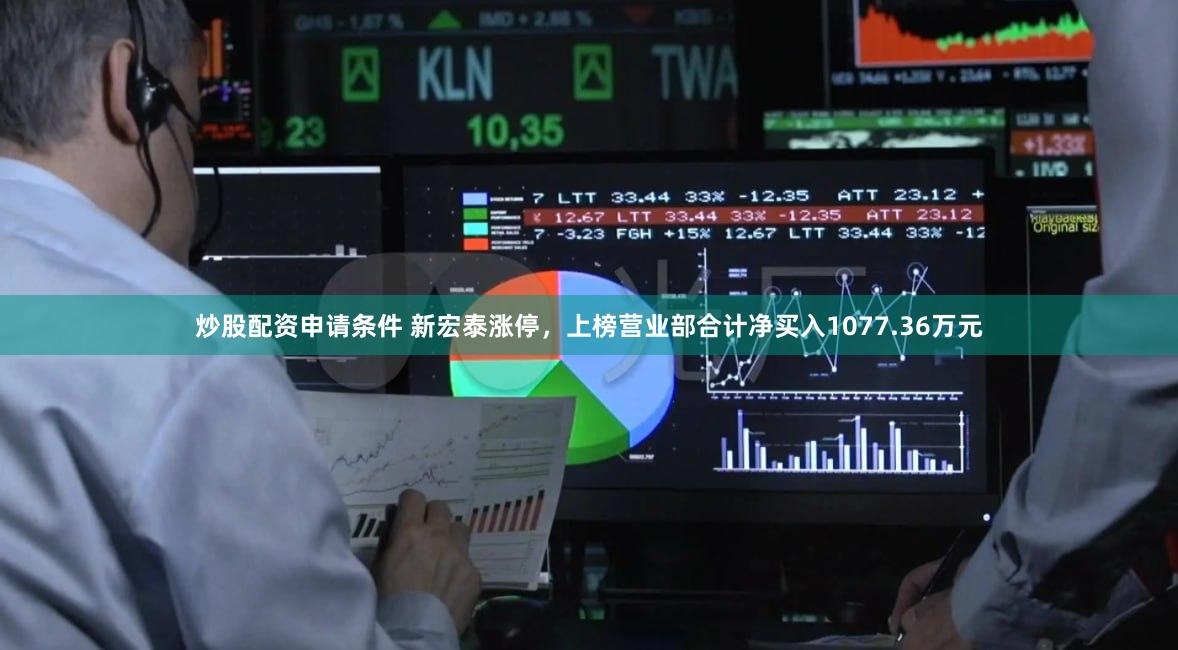 炒股配资申请条件 新宏泰涨停，上榜营业部合计净买入1077.36万元